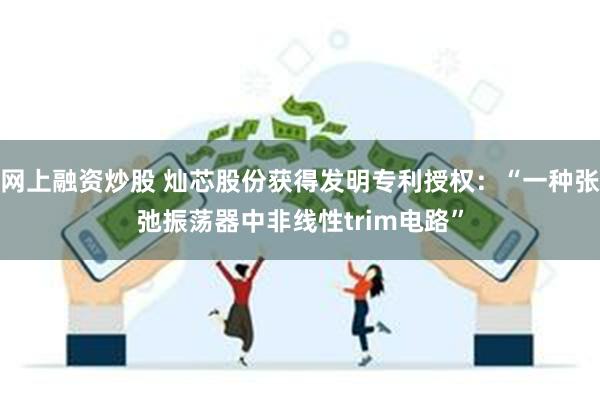 网上融资炒股 灿芯股份获得发明专利授权：“一种张弛振荡器中非线性trim电路”