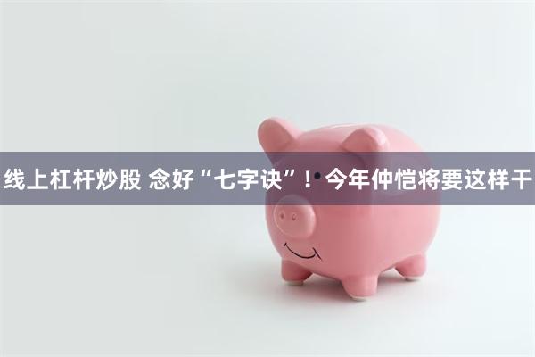 线上杠杆炒股 念好“七字诀”！今年仲恺将要这样干