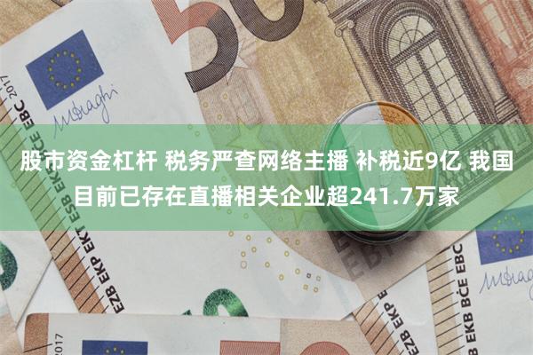股市资金杠杆 税务严查网络主播 补税近9亿 我国目前已存在直播相关企业超241.7万家