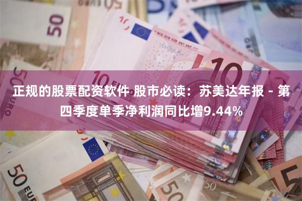 正规的股票配资软件 股市必读：苏美达年报 - 第四季度单季净利润同比增9.44%