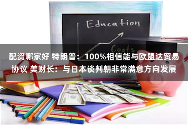 配资哪家好 特朗普：100%相信能与欧盟达贸易协议 美财长：与日本谈判朝非常满意方向发展