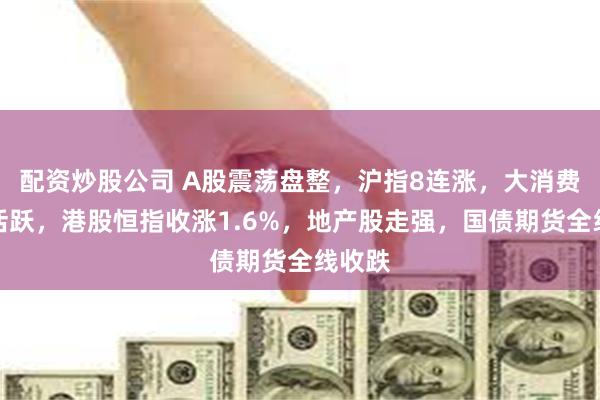 配资炒股公司 A股震荡盘整，沪指8连涨，大消费反复活跃，港股恒指收涨1.6%，地产股走强，国债期货全线收跌