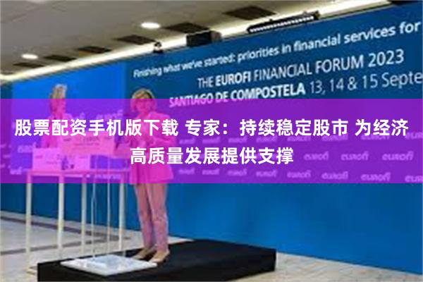 股票配资手机版下载 专家：持续稳定股市 为经济高质量发展提供支撑