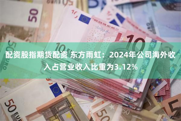 配资股指期货配资 东方雨虹：2024年公司海外收入占营业收入比重为3.12%