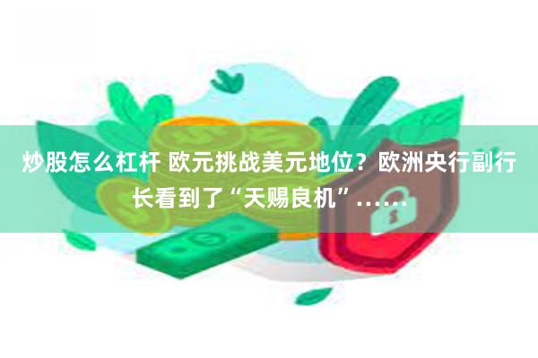 炒股怎么杠杆 欧元挑战美元地位？欧洲央行副行长看到了“天赐良机”……
