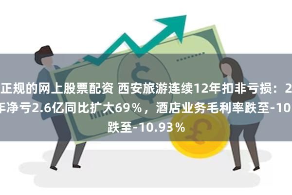 正规的网上股票配资 西安旅游连续12年扣非亏损：2024年净亏2.6亿同比扩大69％，酒店业务毛利率跌至-10.93％