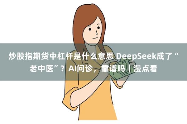 炒股指期货中杠杆是什么意思 DeepSeek成了“老中医”？AI问诊，靠谱吗｜漫点看
