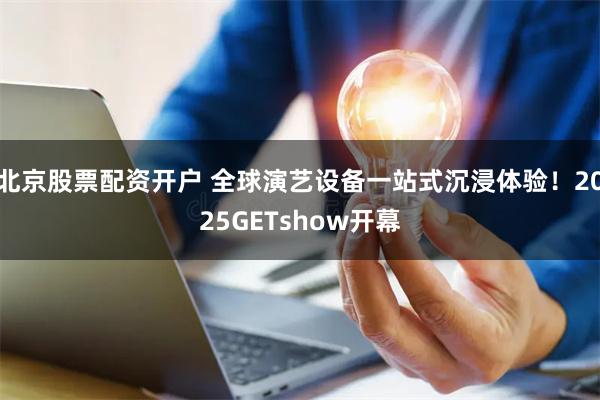 北京股票配资开户 全球演艺设备一站式沉浸体验！2025GETshow开幕