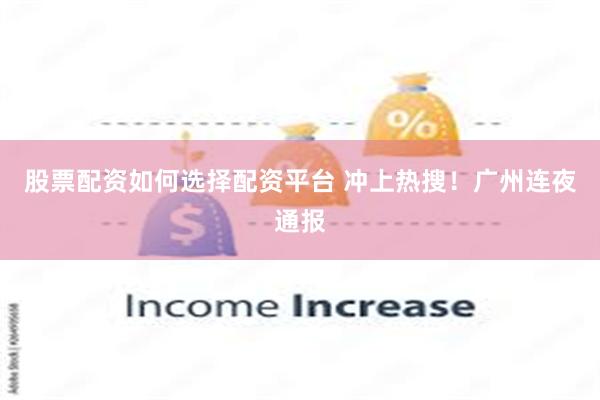 股票配资如何选择配资平台 冲上热搜！广州连夜通报