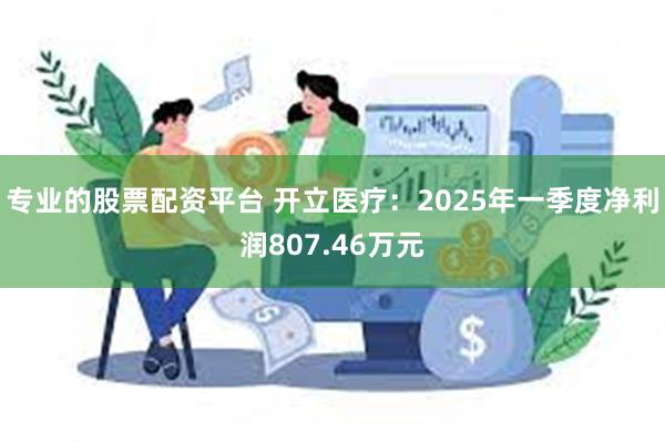 专业的股票配资平台 开立医疗：2025年一季度净利润807.46万元