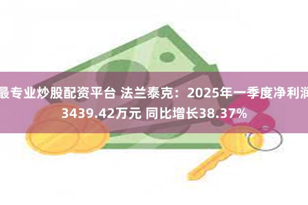 最专业炒股配资平台 法兰泰克：2025年一季度净利润3439.42万元 同比增长38.37%