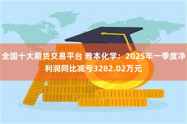 全国十大期货交易平台 雅本化学：2025年一季度净利润同比减亏3282.02万元