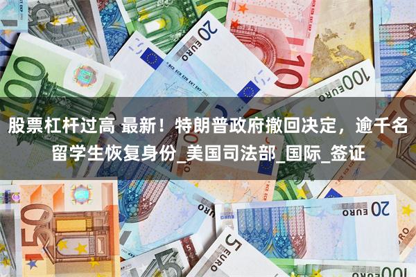 股票杠杆过高 最新！特朗普政府撤回决定，逾千名留学生恢复身份_美国司法部_国际_签证