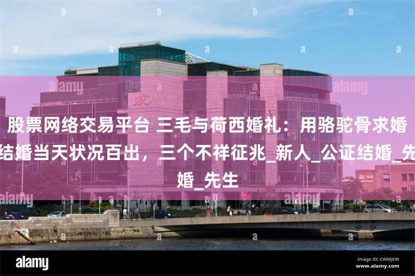 股票网络交易平台 三毛与荷西婚礼：用骆驼骨求婚，结婚当天状况百出，三个不祥征兆_新人_公证结婚_先生