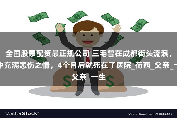 全国股票配资最正规公司 三毛曾在成都街头流浪，眼中充满悲伤之情，4个月后就死在了医院_荷西_父亲_一生