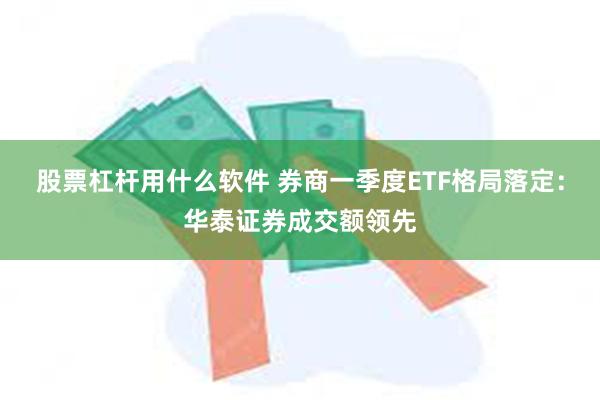 股票杠杆用什么软件 券商一季度ETF格局落定：华泰证券成交额领先
