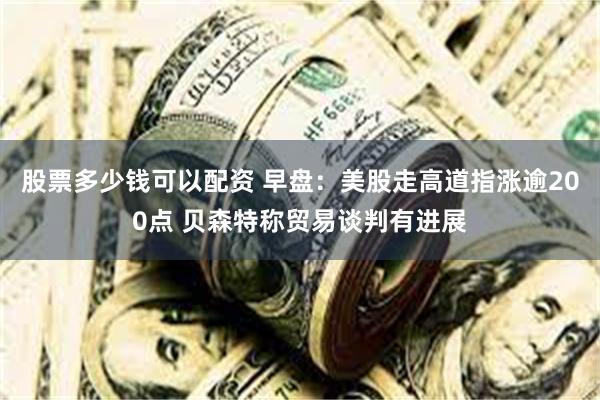 股票多少钱可以配资 早盘：美股走高道指涨逾200点 贝森特称贸易谈判有进展