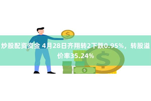 炒股配资资金 4月28日齐翔转2下跌0.95%，转股溢价率35.24%