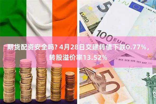 期货配资安全吗? 4月28日交建转债下跌0.77%，转股溢价率13.52%