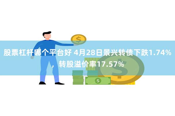 股票杠杆哪个平台好 4月28日景兴转债下跌1.74%，转股溢价率17.57%