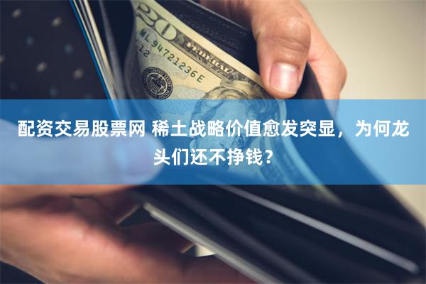 配资交易股票网 稀土战略价值愈发突显，为何龙头们还不挣钱？