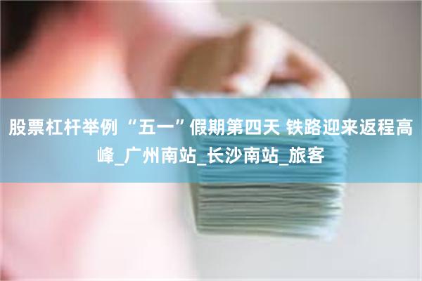 股票杠杆举例 “五一”假期第四天 铁路迎来返程高峰_广州南站_长沙南站_旅客