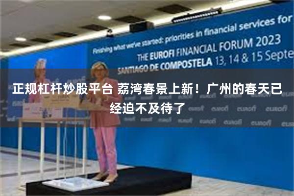 正规杠杆炒股平台 荔湾春景上新！广州的春天已经迫不及待了