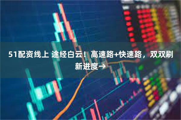 51配资线上 途经白云！高速路+快速路，双双刷新进度→