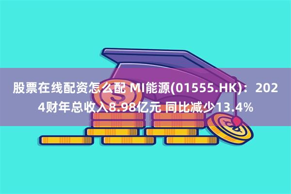 股票在线配资怎么配 MI能源(01555.HK)：2024财年总收入8.98亿元 同比减少13.4%