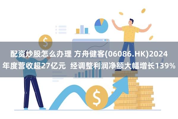 配资炒股怎么办理 方舟健客(06086.HK)2024年度营收超27亿元  经调整利润净额大幅增长139%