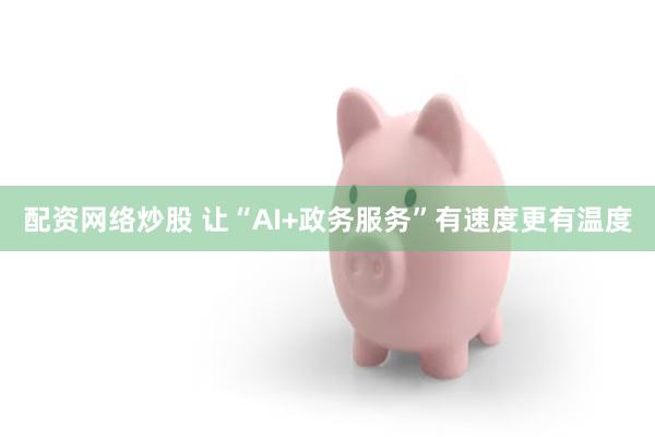 配资网络炒股 让“AI+政务服务”有速度更有温度