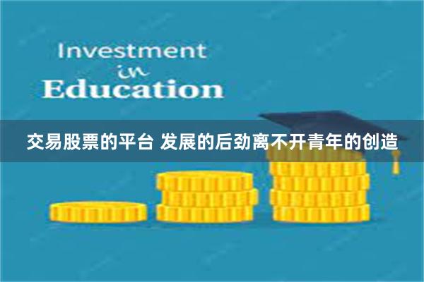 交易股票的平台 发展的后劲离不开青年的创造
