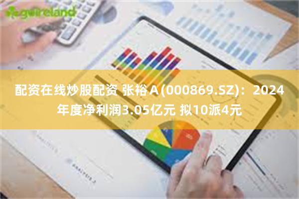 配资在线炒股配资 张裕Ａ(000869.SZ)：2024年度净利润3.05亿元 拟10派4元