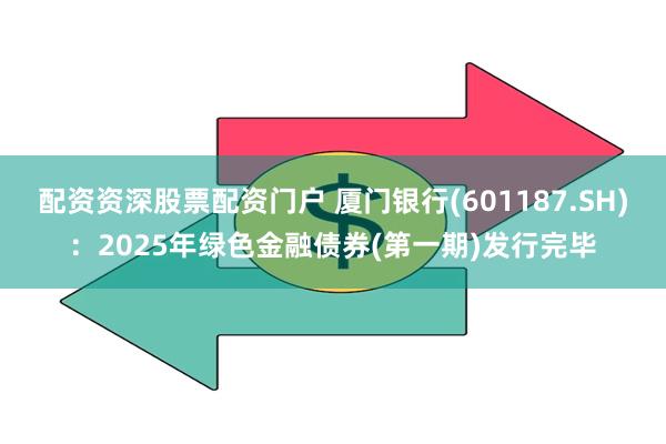 配资资深股票配资门户 厦门银行(601187.SH)：2025年绿色金融债券(第一期)发行完毕