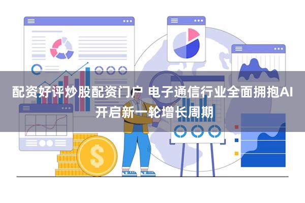 配资好评炒股配资门户 电子通信行业全面拥抱AI 开启新一轮增长周期