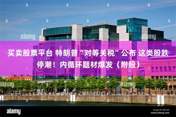 买卖股票平台 特朗普“对等关税”公布 这类股跌停潮！内循环题材爆发（附股）