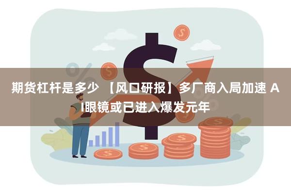 期货杠杆是多少 【风口研报】多厂商入局加速 AI眼镜或已进入爆发元年