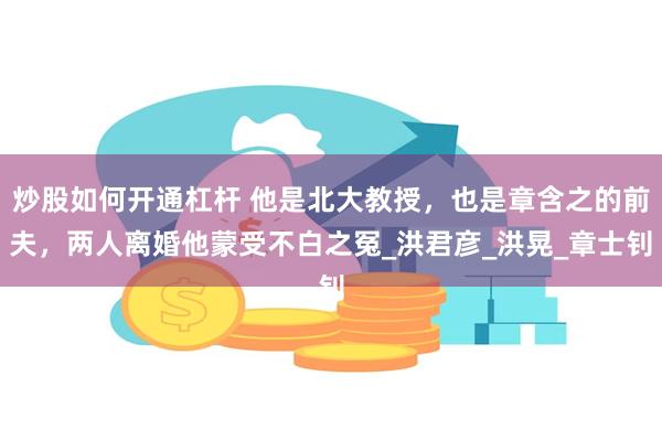 炒股如何开通杠杆 他是北大教授，也是章含之的前夫，两人离婚他蒙受不白之冤_洪君彦_洪晃_章士钊