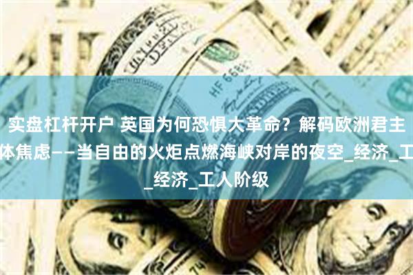 实盘杠杆开户 英国为何恐惧大革命？解码欧洲君主制的集体焦虑——当自由的火炬点燃海峡对岸的夜空_经济_工人阶级