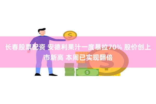 长春股票配资 安德利果汁一度暴拉70% 股价创上市新高 本周已实现翻倍