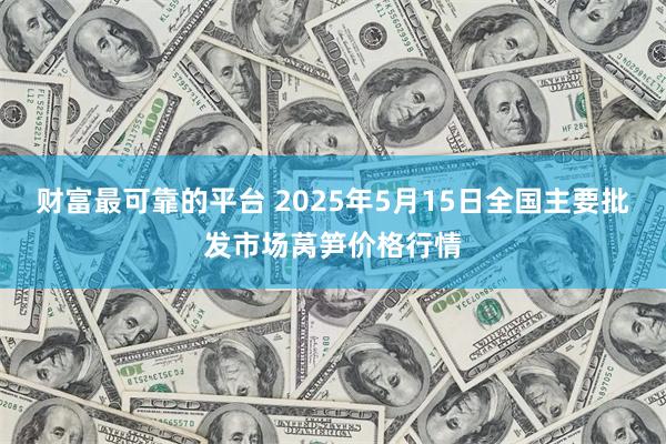 财富最可靠的平台 2025年5月15日全国主要批发市场莴笋价格行情