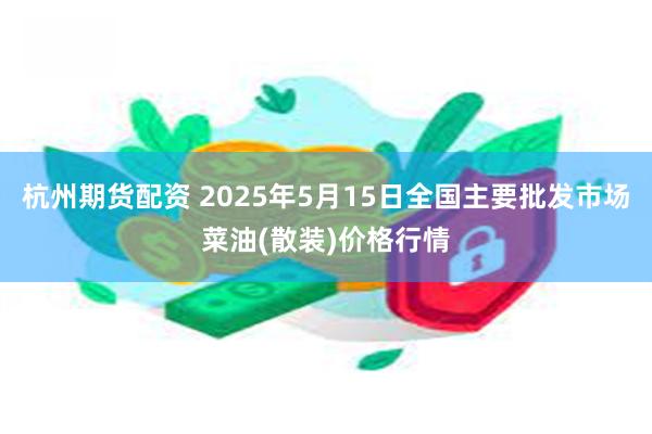 杭州期货配资 2025年5月15日全国主要批发市场菜油(散装)价格行情