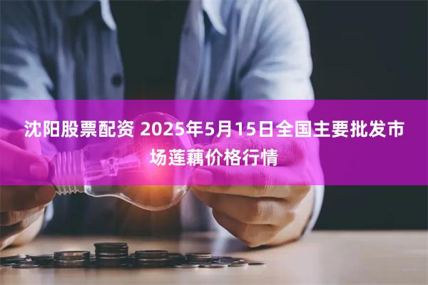 沈阳股票配资 2025年5月15日全国主要批发市场莲藕价格行情