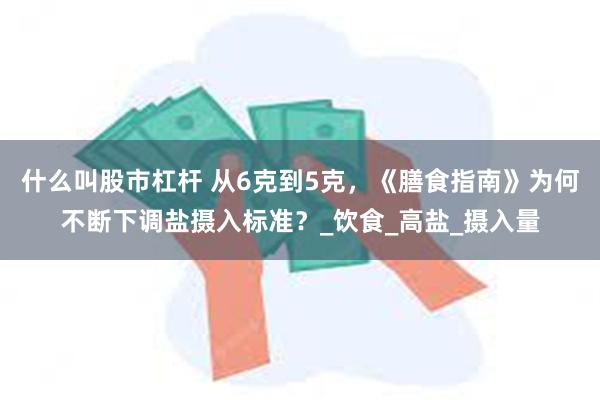 什么叫股市杠杆 从6克到5克，《膳食指南》为何不断下调盐摄入标准？_饮食_高盐_摄入量