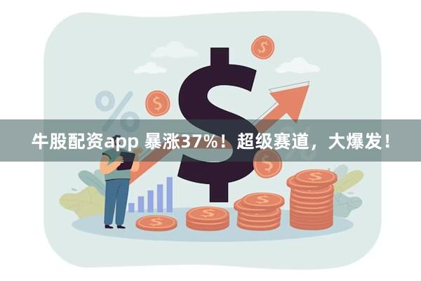 牛股配资app 暴涨37%！超级赛道，大爆发！