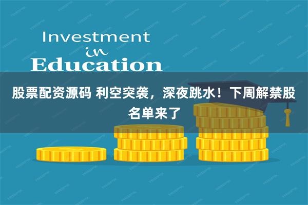 股票配资源码 利空突袭，深夜跳水！下周解禁股名单来了