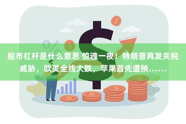 股市杠杆是什么意思 惊魂一夜！特朗普再发关税威胁，欧美全线大跌，苹果首先遭殃……