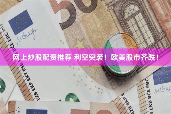 网上炒股配资推荐 利空突袭！欧美股市齐跌！