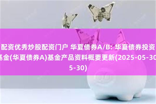 配资优秀炒股配资门户 华夏债券A/B: 华夏债券投资基金(华夏债券A)基金产品资料概要更新(2025-05-30)