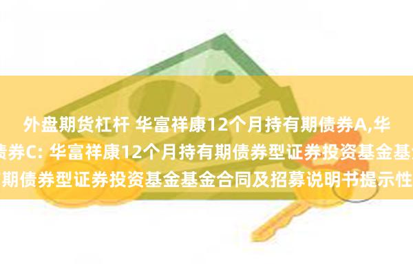 外盘期货杠杆 华富祥康12个月持有期债券A,华富祥康12个月持有期债券C: 华富祥康12个月持有期债券型证券投资基金基金合同及招募说明书提示性公告